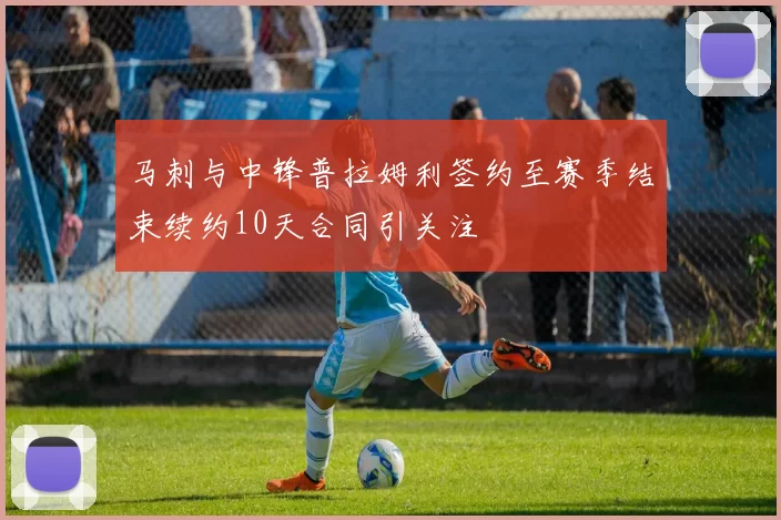 马刺与中锋普拉姆利签约至赛季结束续约10天合同引关注