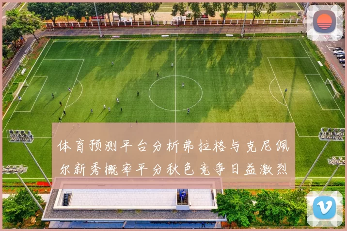 体育预测平台分析弗拉格与克尼佩尔新秀概率平分秋色竞争日益激烈