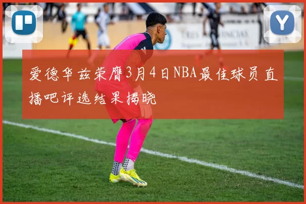 爱德华兹荣膺3月4日NBA最佳球员直播吧评选结果揭晓