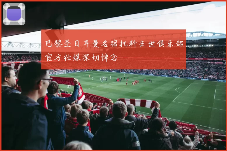 巴黎圣日耳曼名宿托科去世俱乐部官方社媒深切悼念