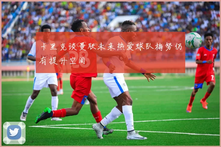 卡里克谈曼联未来热爱球队梅努仍有提升空间