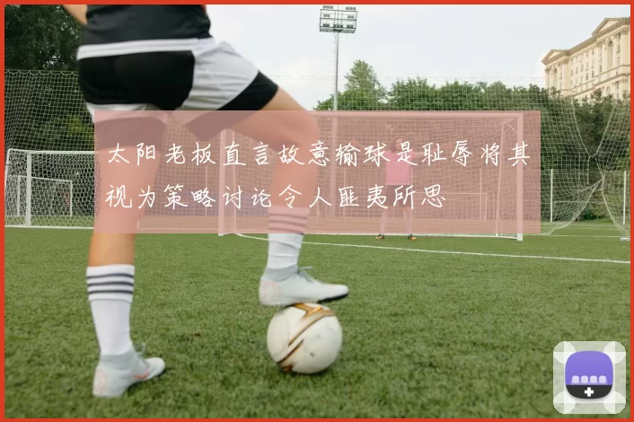 太阳老板直言故意输球是耻辱将其视为策略讨论令人匪夷所思