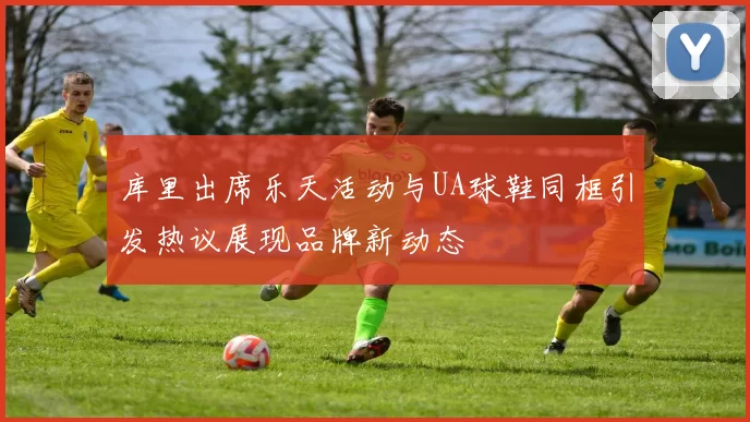库里出席乐天活动与UA球鞋同框引发热议展现品牌新动态