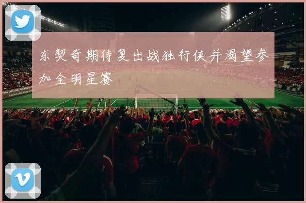 东契奇期待复出战独行侠并渴望参加全明星赛