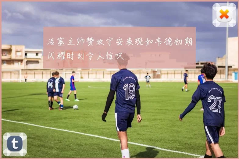 活塞主帅赞坎宁安表现如韦德初期闪耀时刻令人惊叹