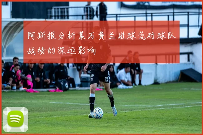 阿斯报分析莱万费兰进球荒对球队战绩的深远影响