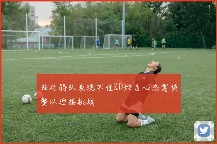 面对弱队表现不佳KD坦言心态需调整以迎接挑战