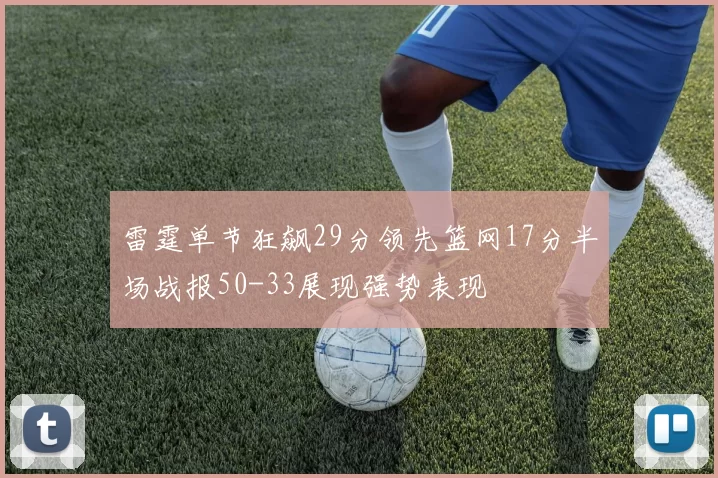 雷霆单节狂飙29分领先篮网17分半场战报50-33展现强势表现
